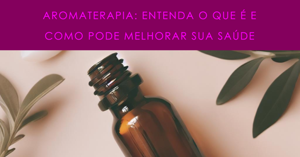 Aromaterapia Entenda O Que é E Como Pode Melhorar Sua Saúde 3696